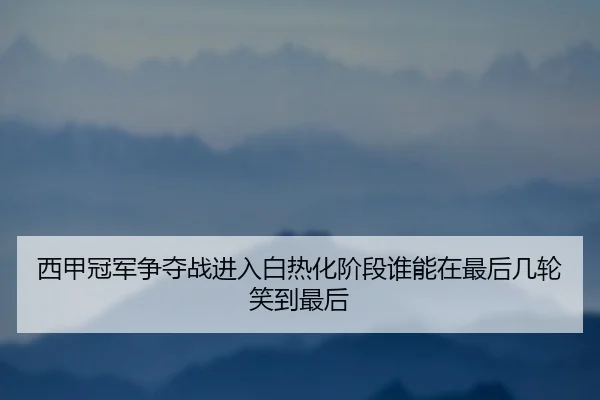 西甲冠军争夺战进入白热化阶段谁能在最后几轮笑到最后